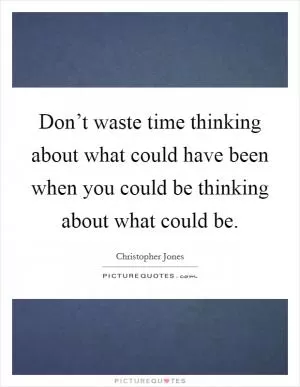 Don’t waste time thinking about what could have been when you could be thinking about what could be Picture Quote #1