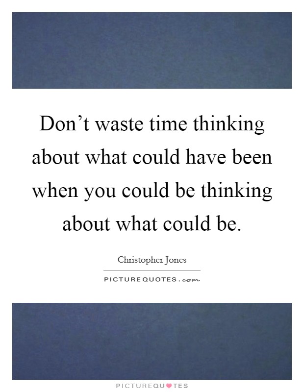Don't waste time thinking about what could have been when you could be thinking about what could be. Picture Quote #1