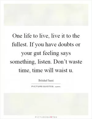 One life to live, live it to the fullest. If you have doubts or your gut feeling says something, listen. Don’t waste time, time will waist u Picture Quote #1