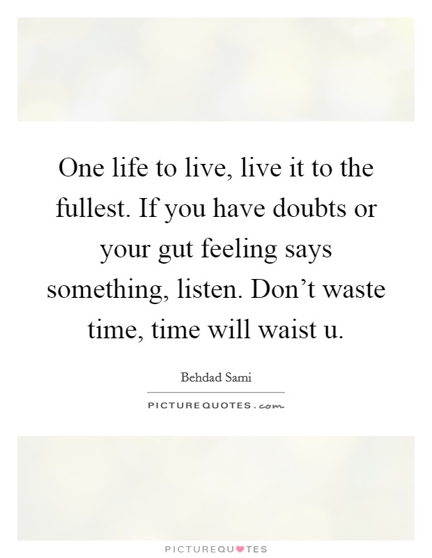 One life to live, live it to the fullest. If you have doubts or your gut feeling says something, listen. Don't waste time, time will waist u. Picture Quote #1