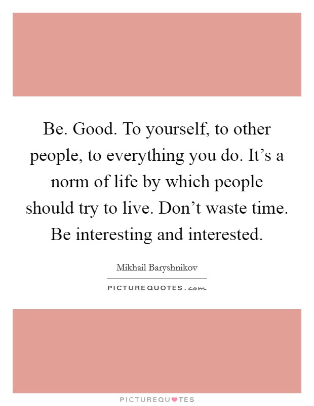 Be. Good. To yourself, to other people, to everything you do. It's a norm of life by which people should try to live. Don't waste time. Be interesting and interested. Picture Quote #1