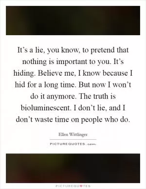 It’s a lie, you know, to pretend that nothing is important to you. It’s hiding. Believe me, I know because I hid for a long time. But now I won’t do it anymore. The truth is bioluminescent. I don’t lie, and I don’t waste time on people who do Picture Quote #1