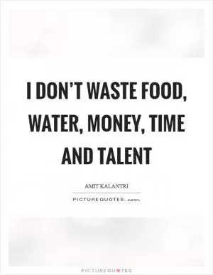 I don’t waste food, water, money, time and talent Picture Quote #1