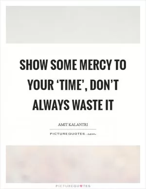 Show some mercy to your ‘time’, don’t always waste it Picture Quote #1