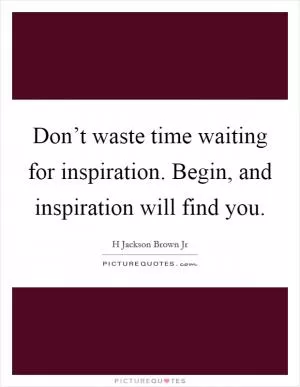 Don’t waste time waiting for inspiration. Begin, and inspiration will find you Picture Quote #1