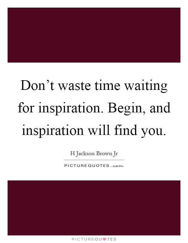 Don't waste time waiting for inspiration. Begin, and inspiration will find you. Picture Quote #1
