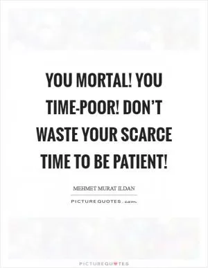 You mortal! You time-poor! Don’t waste your scarce time to be patient! Picture Quote #1