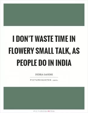 I don’t waste time in flowery small talk, as people do in India Picture Quote #1