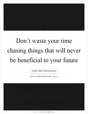 Don’t waste your time chasing things that will never be beneficial to your future Picture Quote #1
