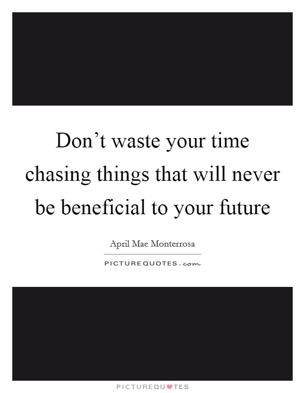 Don't waste your time chasing things that will never be beneficial to your future Picture Quote #1