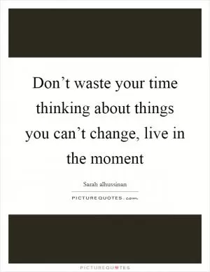 Don’t waste your time thinking about things you can’t change, live in the moment Picture Quote #1