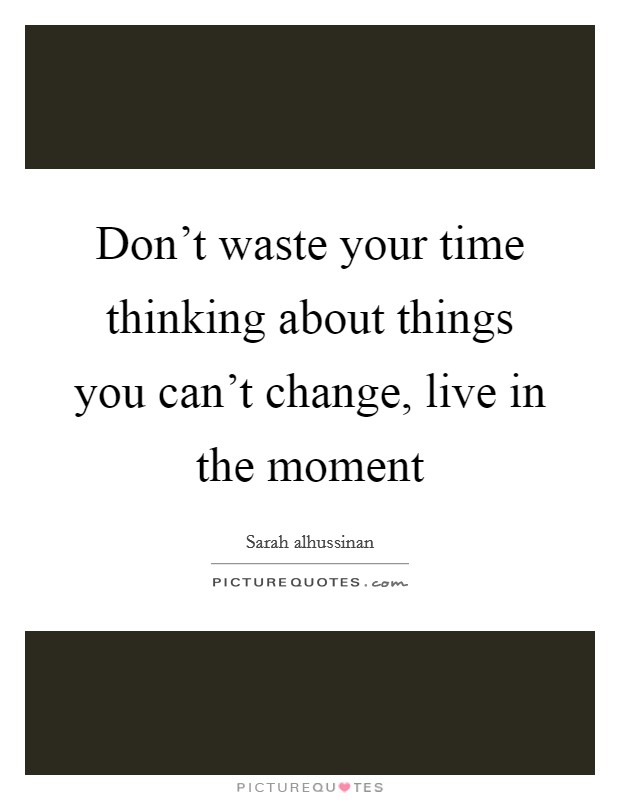 Don't waste your time thinking about things you can't change, live in the moment Picture Quote #1