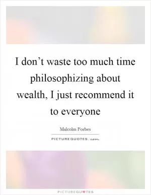 I don’t waste too much time philosophizing about wealth, I just recommend it to everyone Picture Quote #1