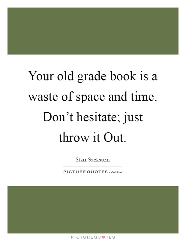 Your old grade book is a waste of space and time. Don't hesitate; just throw it Out. Picture Quote #1