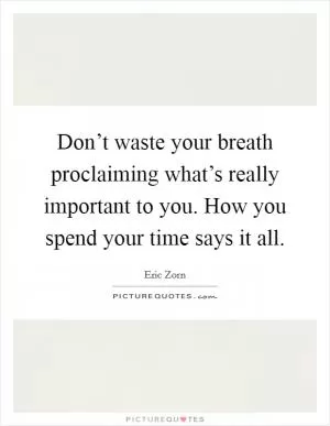 Don’t waste your breath proclaiming what’s really important to you. How you spend your time says it all Picture Quote #1