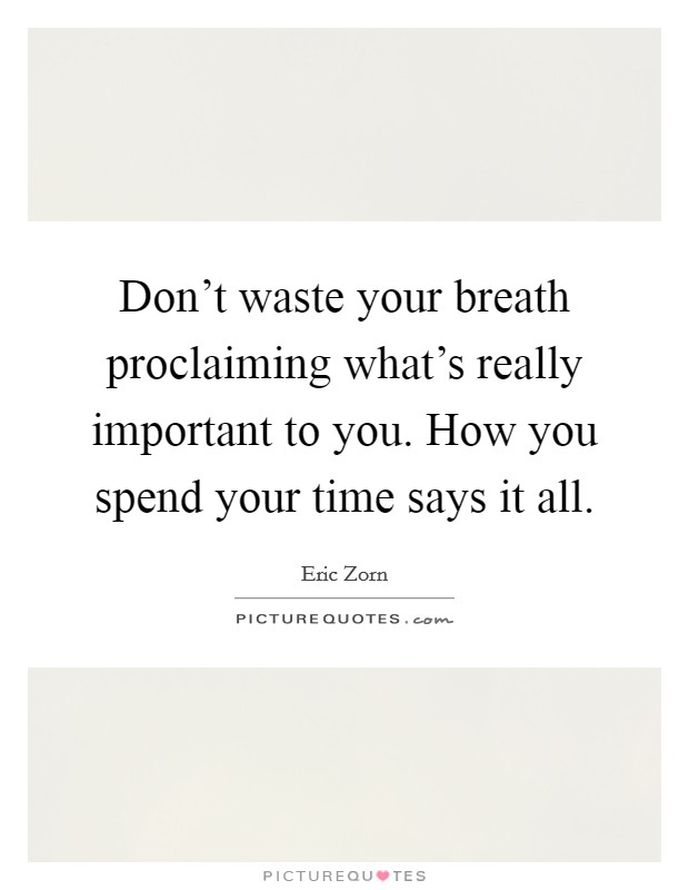 Don't waste your breath proclaiming what's really important to you. How you spend your time says it all. Picture Quote #1