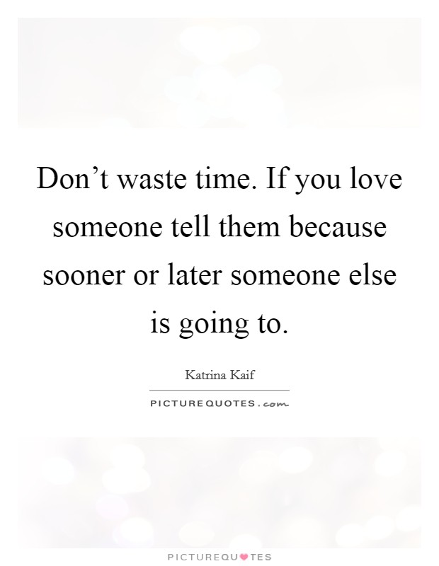Don't waste time. If you love someone tell them because sooner or later someone else is going to. Picture Quote #1