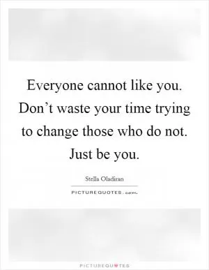 Everyone cannot like you. Don’t waste your time trying to change those who do not. Just be you Picture Quote #1