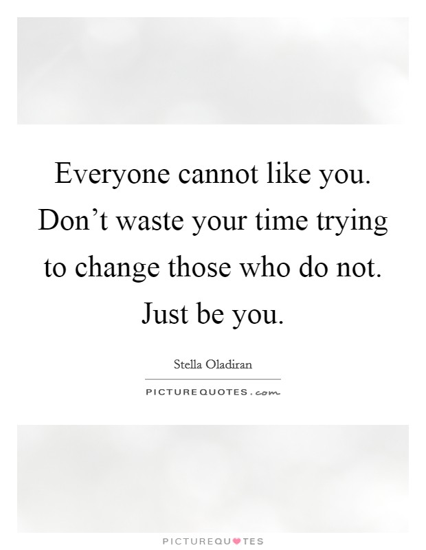 Everyone cannot like you. Don't waste your time trying to change those who do not. Just be you. Picture Quote #1