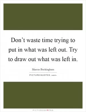 Don’t waste time trying to put in what was left out. Try to draw out what was left in Picture Quote #1