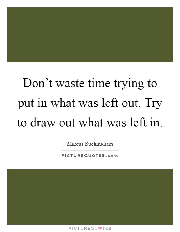 Don't waste time trying to put in what was left out. Try to draw out what was left in. Picture Quote #1