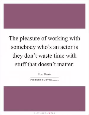 The pleasure of working with somebody who’s an actor is they don’t waste time with stuff that doesn’t matter Picture Quote #1