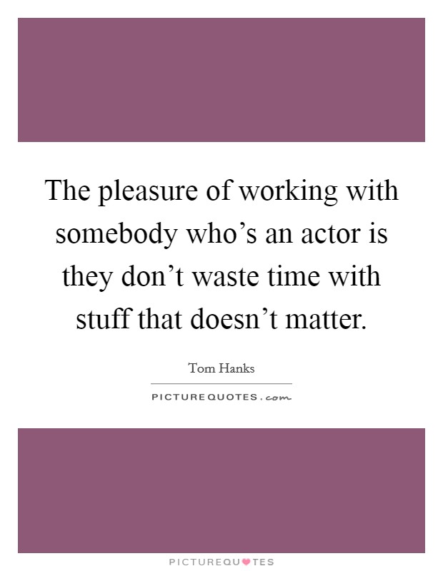 The pleasure of working with somebody who's an actor is they don't waste time with stuff that doesn't matter. Picture Quote #1