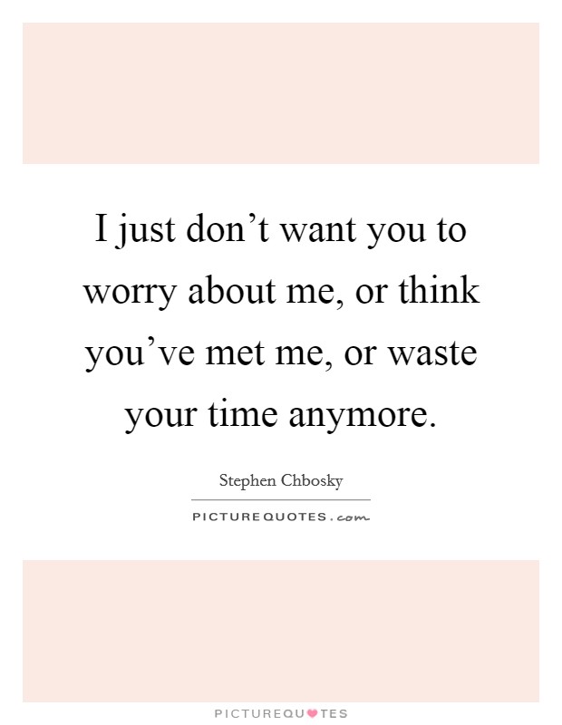 I just don't want you to worry about me, or think you've met me, or waste your time anymore. Picture Quote #1