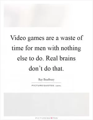 Video games are a waste of time for men with nothing else to do. Real brains don’t do that Picture Quote #1