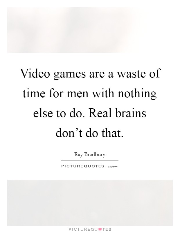 Video games are a waste of time for men with nothing else to do. Real brains don't do that. Picture Quote #1