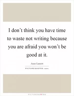 I don’t think you have time to waste not writing because you are afraid you won’t be good at it Picture Quote #1