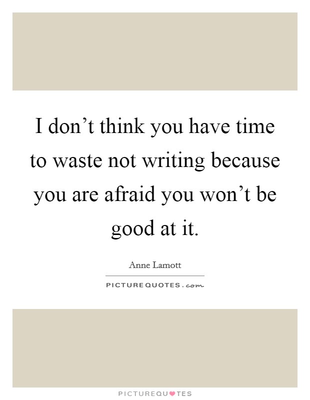I don't think you have time to waste not writing because you are afraid you won't be good at it. Picture Quote #1