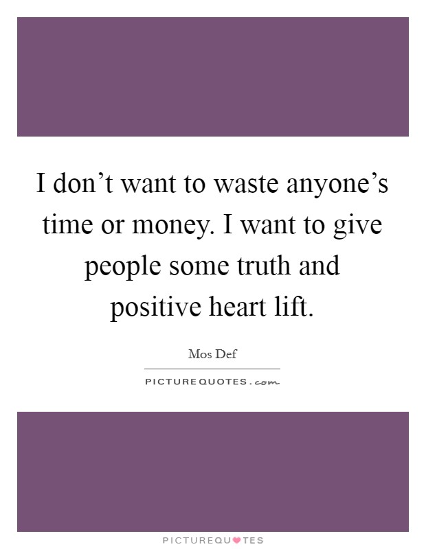 I don't want to waste anyone's time or money. I want to give people some truth and positive heart lift. Picture Quote #1