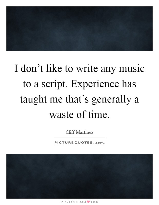 I don't like to write any music to a script. Experience has taught me that's generally a waste of time. Picture Quote #1