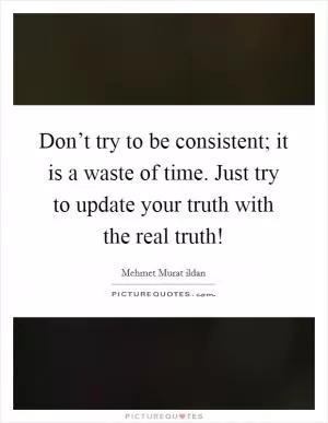 Don’t try to be consistent; it is a waste of time. Just try to update your truth with the real truth! Picture Quote #1