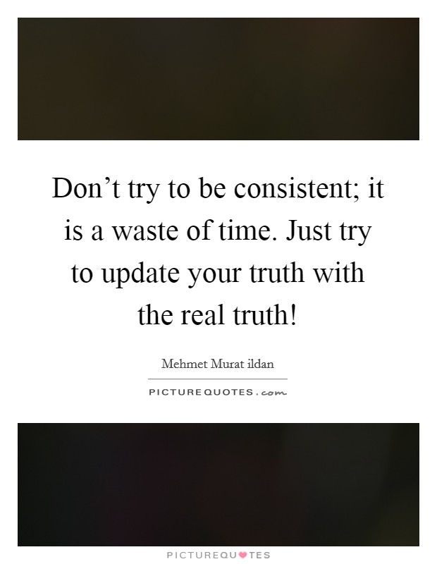 Don't try to be consistent; it is a waste of time. Just try to update your truth with the real truth! Picture Quote #1