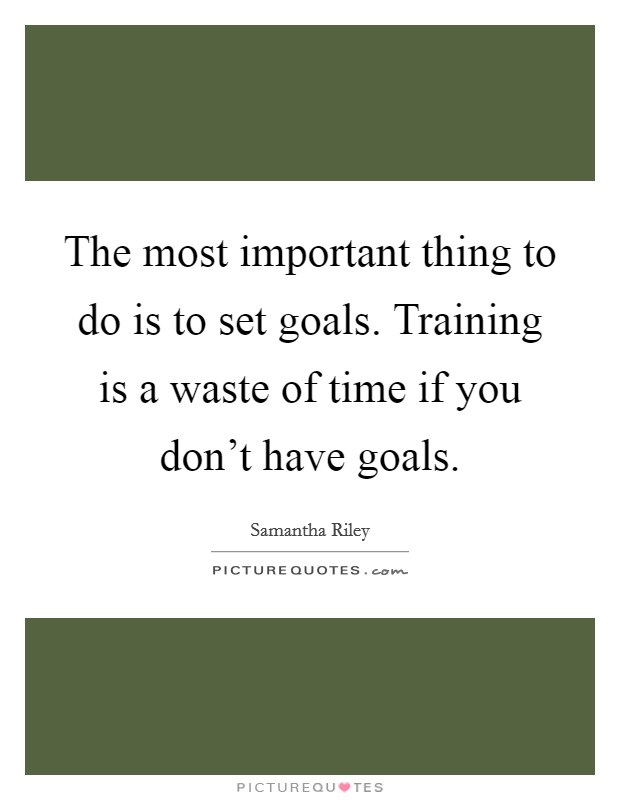The most important thing to do is to set goals. Training is a waste of time if you don't have goals. Picture Quote #1