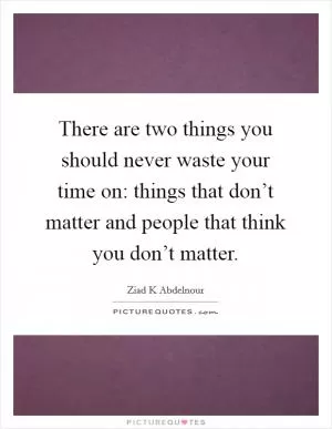 There are two things you should never waste your time on: things that don’t matter and people that think you don’t matter Picture Quote #1