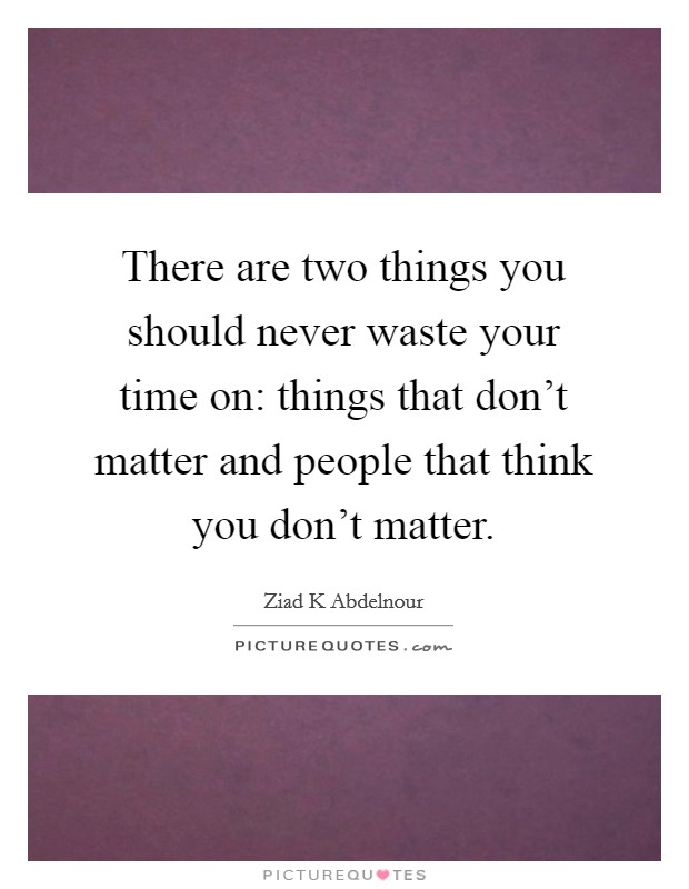 There are two things you should never waste your time on: things that don't matter and people that think you don't matter. Picture Quote #1