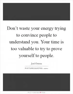 Don’t waste your energy trying to convince people to understand you. Your time is too valuable to try to prove yourself to people Picture Quote #1