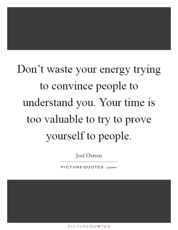 Don't waste your energy trying to convince people to understand you. Your time is too valuable to try to prove yourself to people. Picture Quote #1