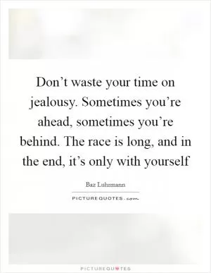 Don’t waste your time on jealousy. Sometimes you’re ahead, sometimes you’re behind. The race is long, and in the end, it’s only with yourself Picture Quote #1
