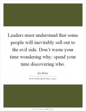 Leaders must understand that some people will inevitably sell out to the evil side. Don’t waste your time wondering why; spend your time discovering who Picture Quote #1
