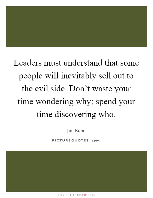 Leaders must understand that some people will inevitably sell out to the evil side. Don't waste your time wondering why; spend your time discovering who. Picture Quote #1