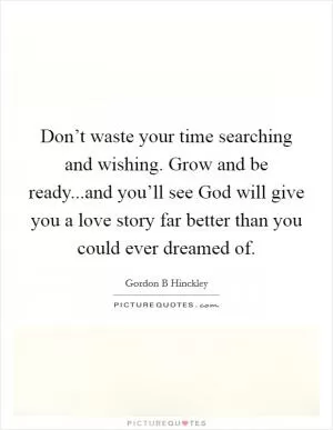 Don’t waste your time searching and wishing. Grow and be ready...and you’ll see God will give you a love story far better than you could ever dreamed of Picture Quote #1