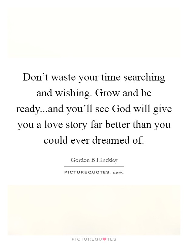 Don't waste your time searching and wishing. Grow and be ready...and you'll see God will give you a love story far better than you could ever dreamed of. Picture Quote #1