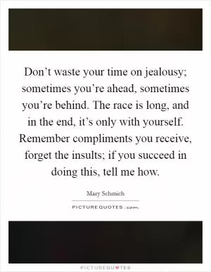 Don’t waste your time on jealousy; sometimes you’re ahead, sometimes you’re behind. The race is long, and in the end, it’s only with yourself. Remember compliments you receive, forget the insults; if you succeed in doing this, tell me how Picture Quote #1
