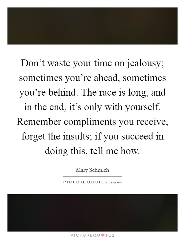 Don't waste your time on jealousy; sometimes you're ahead, sometimes you're behind. The race is long, and in the end, it's only with yourself. Remember compliments you receive, forget the insults; if you succeed in doing this, tell me how. Picture Quote #1