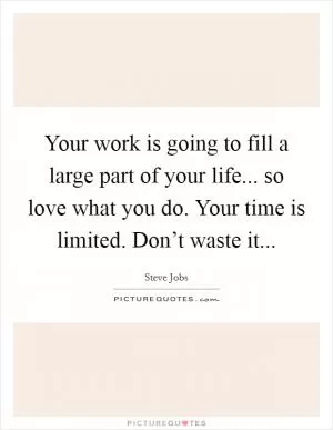 Your work is going to fill a large part of your life... so love what you do. Your time is limited. Don’t waste it Picture Quote #1