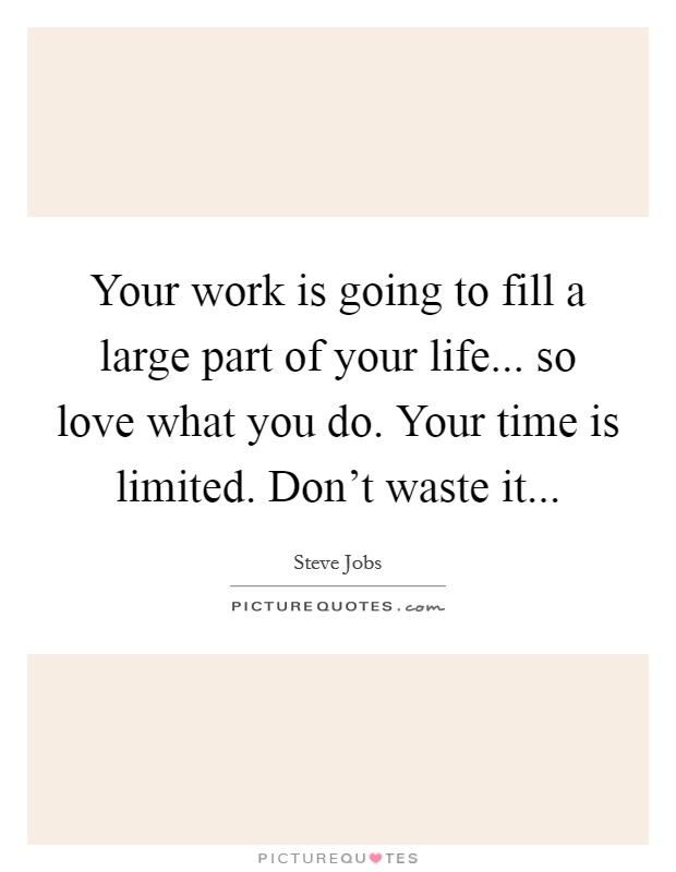 Your work is going to fill a large part of your life... so love what you do. Your time is limited. Don't waste it... Picture Quote #1